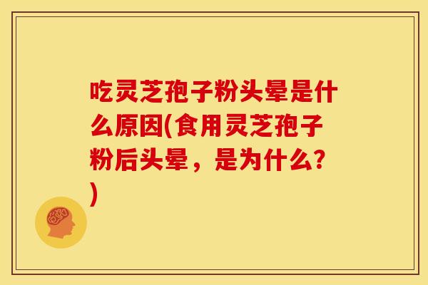 吃灵芝孢子粉头晕是什么原因(食用灵芝孢子粉后头晕，是为什么？)