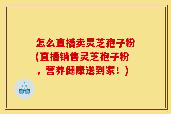 怎么直播卖灵芝孢子粉(直播销售灵芝孢子粉，营养健康送到家！)