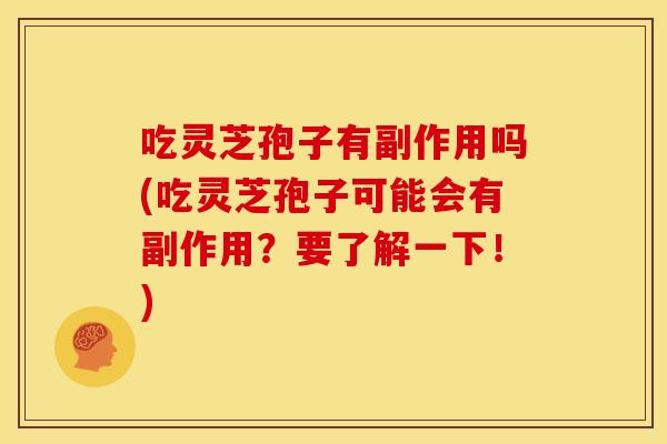 吃灵芝孢子有副作用吗(吃灵芝孢子可能会有副作用?要了解一下!)