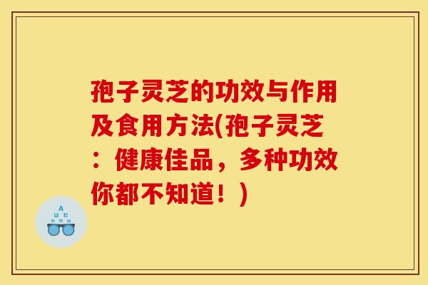 孢子灵芝的功效与作用及食用方法(孢子灵芝:健康佳品,多种功效你都不知道!)
