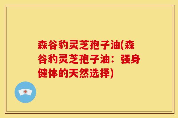 森谷豹灵芝孢子油(森谷豹灵芝孢子油:强身健体的天然选择)