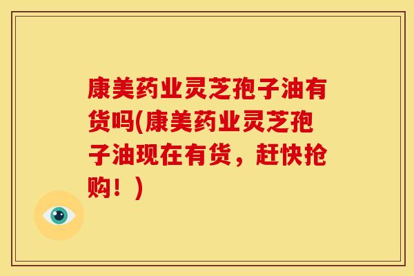 康美药业灵芝孢子油有货吗(康美药业灵芝孢子油现在有货，赶快抢购！)
