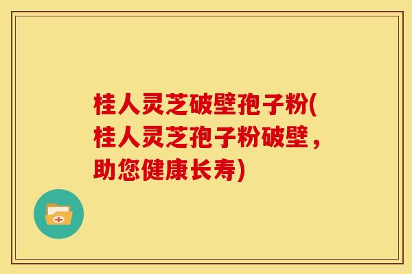 桂人灵芝破壁孢子粉(桂人灵芝孢子粉破壁,助您健康长寿)