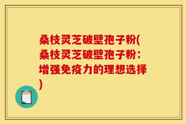 桑枝灵芝破壁孢子粉(桑枝灵芝破壁孢子粉:增强免疫力的理想选择)