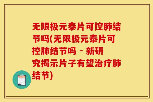 无限极元泰片可控肺结节吗(无限极元泰片可控肺结节吗 - 新研究揭示片子有望治疗肺结节)