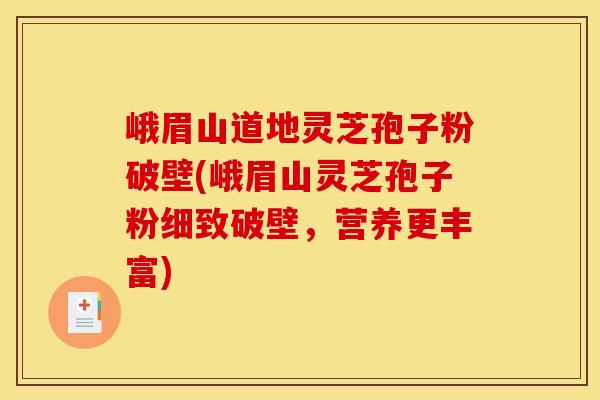 峨眉山道地灵芝孢子粉破壁(峨眉山灵芝孢子粉细致破壁,营养更丰富)