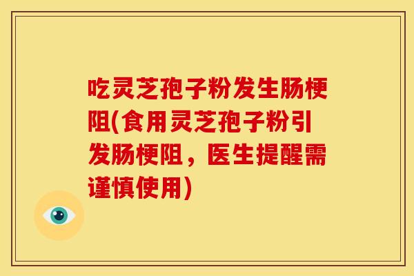 吃灵芝孢子粉发生肠梗阻(食用灵芝孢子粉引发肠梗阻，医生提醒需谨慎使用)