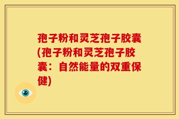 孢子粉和灵芝孢子胶囊(孢子粉和灵芝孢子胶囊:自然能量的双重保健)