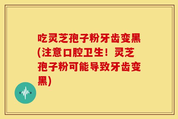 吃灵芝孢子粉牙齿变黑(注意口腔卫生!灵芝孢子粉可能导致牙齿变黑)