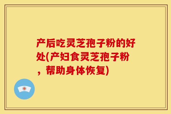 产后吃灵芝孢子粉的好处(产妇食灵芝孢子粉,帮助身体恢复)
