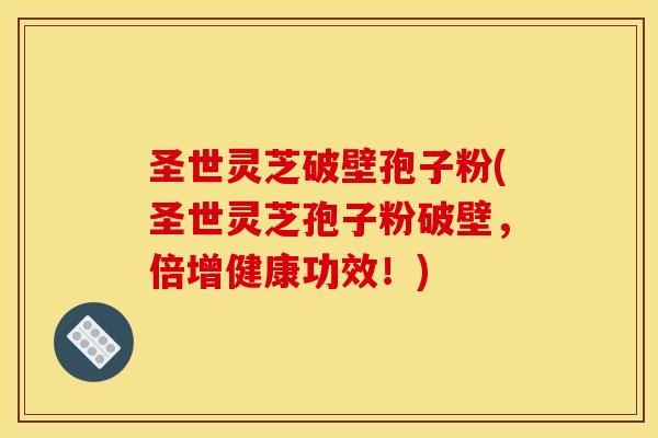 圣世灵芝破壁孢子粉(圣世灵芝孢子粉破壁,倍增健康功效!)