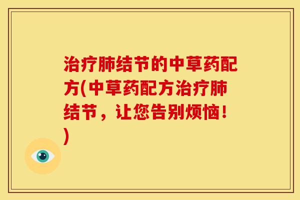 治疗肺结节的中草药配方(中草药配方治疗肺结节,让您告别烦恼!)