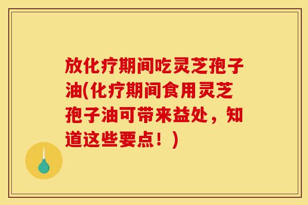 放化疗期间吃灵芝孢子油(化疗期间食用灵芝孢子油可带来益处，知道这些要点！)