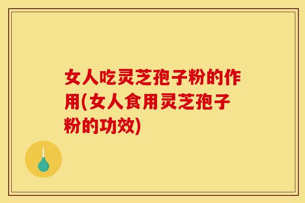 女人吃灵芝孢子粉的作用(女人食用灵芝孢子粉的功效)