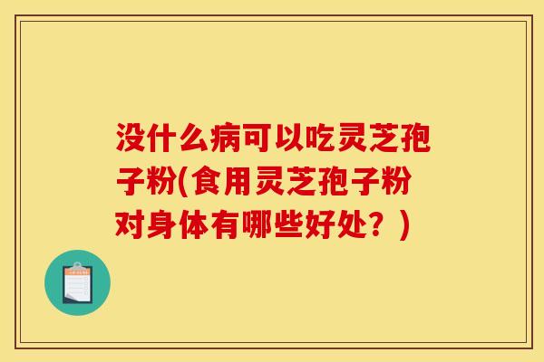 没什么病可以吃灵芝孢子粉(食用灵芝孢子粉对身体有哪些好处？)