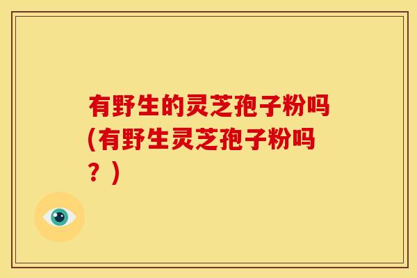 有野生的灵芝孢子粉吗(有野生灵芝孢子粉吗？)