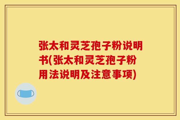 张太和灵芝孢子粉说明书(张太和灵芝孢子粉用法说明及注意事项)