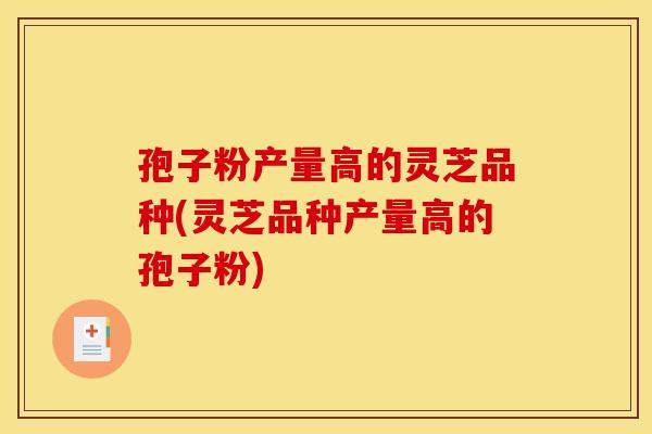 孢子粉产量高的灵芝品种(灵芝品种产量高的孢子粉)