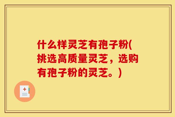 什么样灵芝有孢子粉(挑选高质量灵芝,选购有孢子粉的灵芝。)