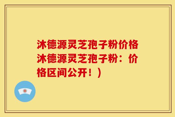 沐德源灵芝孢子粉价格沐德源灵芝孢子粉：价格区间公开！)