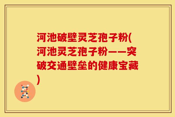 河池破壁灵芝孢子粉(河池灵芝孢子粉——突破交通壁垒的健康宝藏)