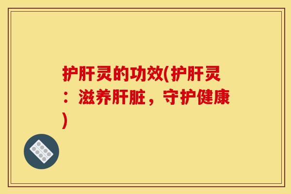 护肝灵的功效(护肝灵：滋养肝脏，守护健康)