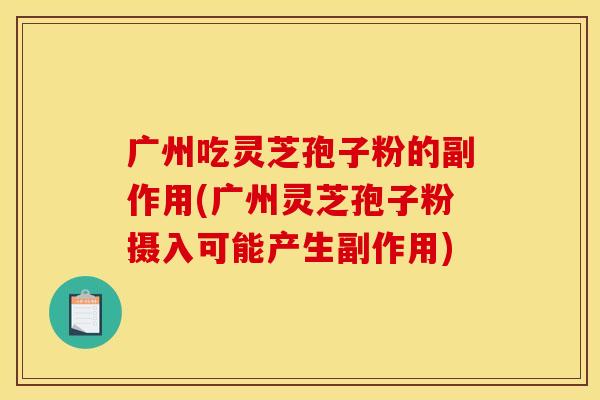 广州吃灵芝孢子粉的副作用(广州灵芝孢子粉摄入可能产生副作用)