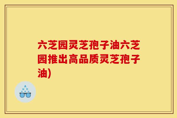 六芝园灵芝孢子油六芝园推出高品质灵芝孢子油)