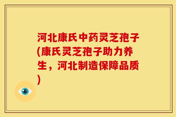 河北康氏中药灵芝孢子(康氏灵芝孢子助力养生，河北制造保障品质)