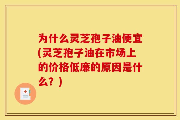 为什么灵芝孢子油便宜(灵芝孢子油在市场上的价格低廉的原因是什么?)