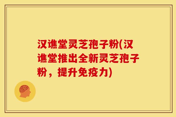 汉谯堂灵芝孢子粉(汉谯堂推出全新灵芝孢子粉，提升免疫力)