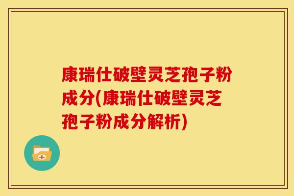 康瑞仕破壁灵芝孢子粉成分(康瑞仕破壁灵芝孢子粉成分解析)