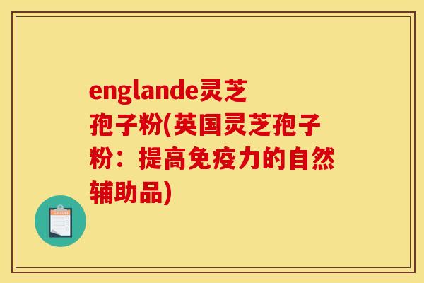 englande灵芝孢子粉(英国灵芝孢子粉:提高免疫力的自然辅助品)