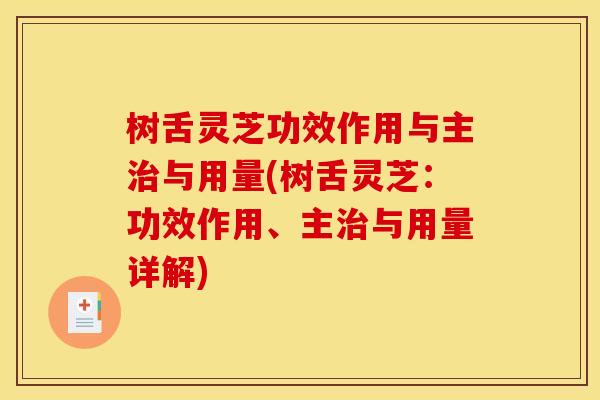 树舌灵芝功效作用与主治与用量(树舌灵芝:功效作用、主治与用量详解)