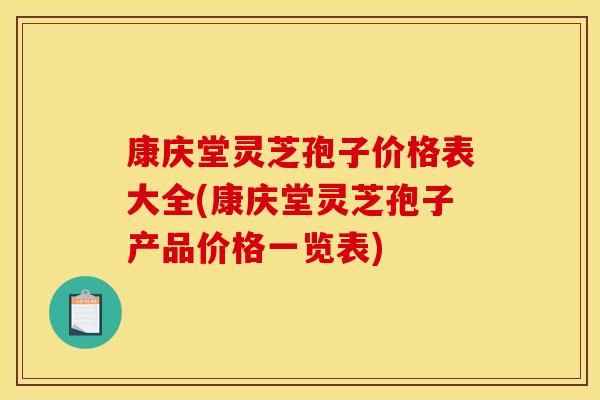 康庆堂灵芝孢子价格表大全(康庆堂灵芝孢子产品价格一览表)