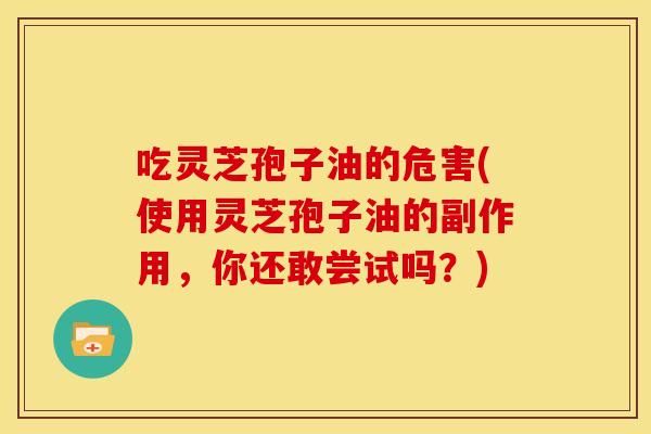 吃灵芝孢子油的危害(使用灵芝孢子油的副作用,你还敢尝试吗?)
