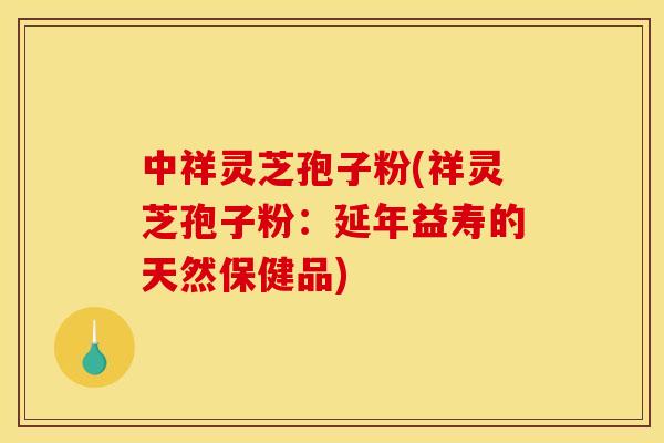 中祥灵芝孢子粉(祥灵芝孢子粉:延年益寿的天然保健品)