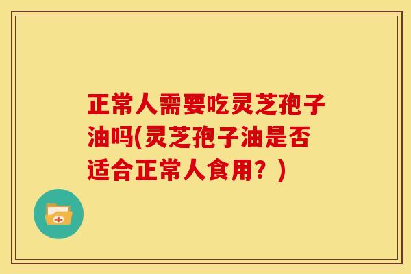 正常人需要吃灵芝孢子油吗(灵芝孢子油是否适合正常人食用?)