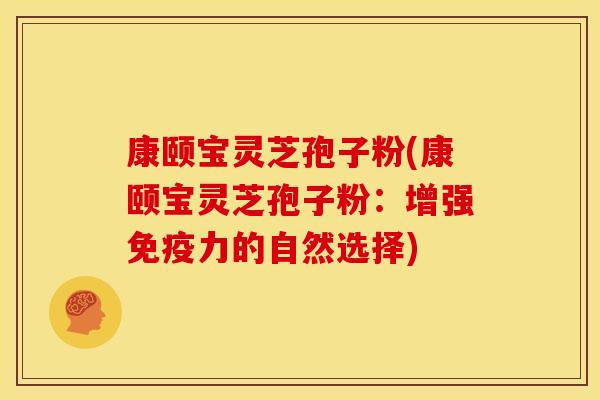 康颐宝灵芝孢子粉(康颐宝灵芝孢子粉：增强免疫力的自然选择)