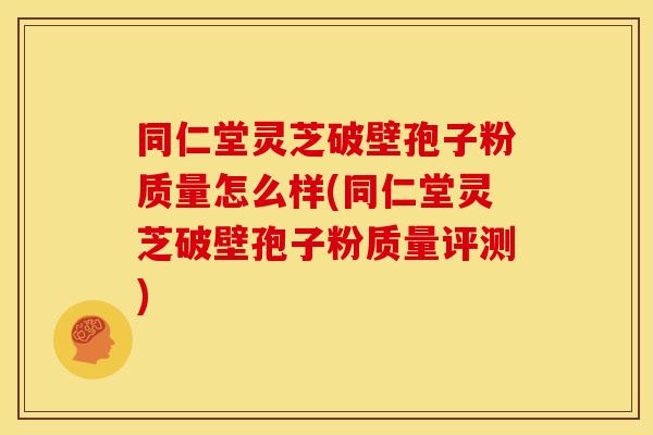 同仁堂灵芝破壁孢子粉质量怎么样(同仁堂灵芝破壁孢子粉质量评测)