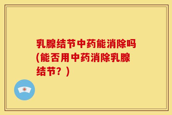 乳腺结节中药能消除吗(能否用中药消除乳腺结节?)