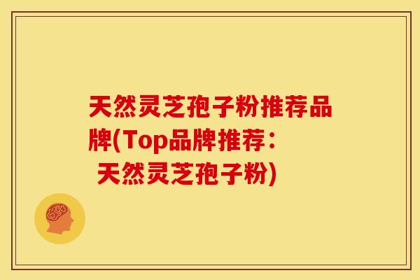 天然灵芝孢子粉推荐品牌(Top品牌推荐: 天然灵芝孢子粉)