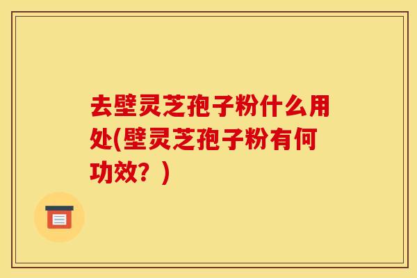 去壁灵芝孢子粉什么用处(壁灵芝孢子粉有何功效？)
