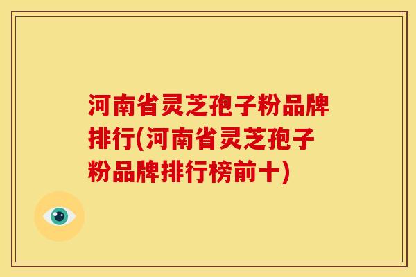 河南省灵芝孢子粉品牌排行(河南省灵芝孢子粉品牌排行榜前十)