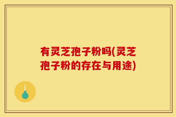 有灵芝孢子粉吗(灵芝孢子粉的存在与用途)