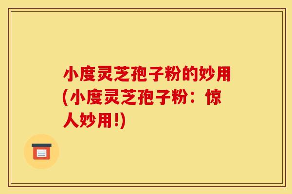 小度灵芝孢子粉的妙用(小度灵芝孢子粉:惊人妙用!)