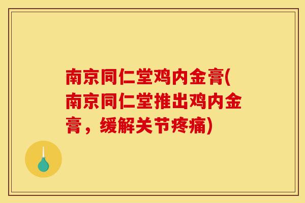 南京同仁堂鸡内金膏(南京同仁堂推出鸡内金膏,缓解关节疼痛)