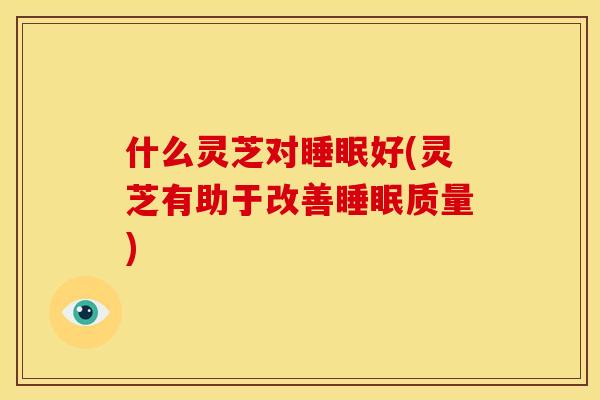 什么灵芝对睡眠好(灵芝有助于改善睡眠质量)