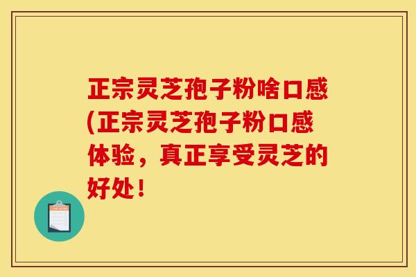 正宗灵芝孢子粉啥口感(正宗灵芝孢子粉口感体验,真正享受灵芝的好处!