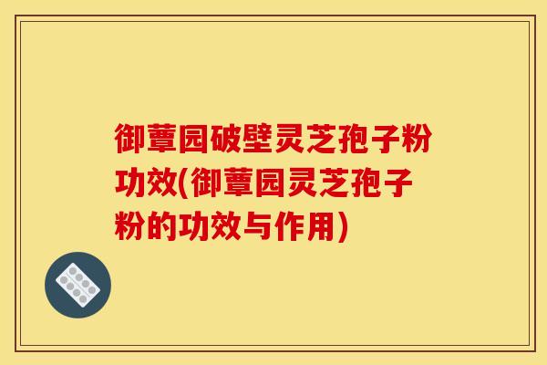 御蕈园破壁灵芝孢子粉功效(御蕈园灵芝孢子粉的功效与作用)